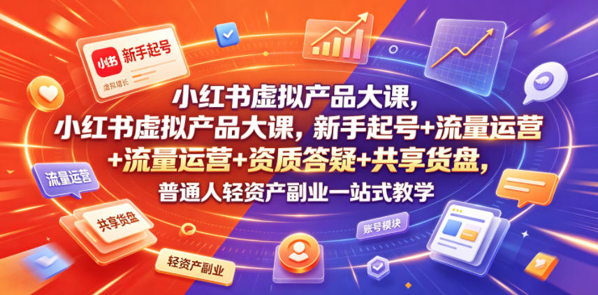 小红书虚拟产品大课，新手起号+流量运营+资质答疑+共享货盘，普通人轻资产副业一站式教学-赚钱驿站