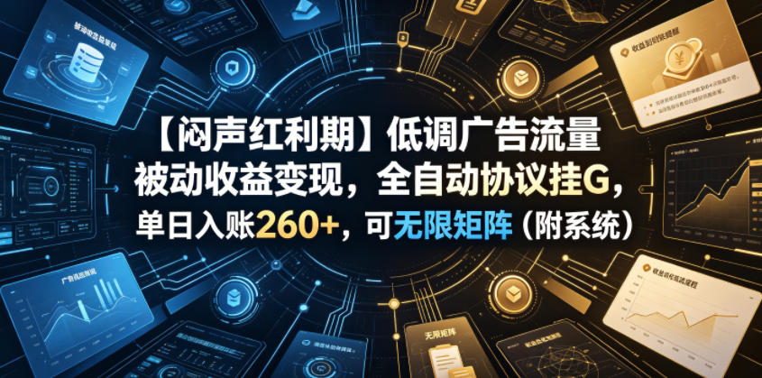 【闷声红利期】低调广告流量被动收益变现，全自动协议挂G，单日入账260+，可无限矩阵（附系统）【揭秘】-赚钱驿站