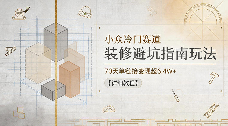 小众冷门赛道，装修避坑指南玩法，70天单链接变现超6.4W+【详细教程】-赚钱驿站