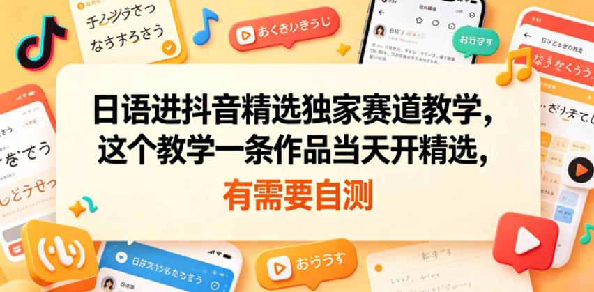 日语进抖音精选独家赛道教学，这个教学一条作品当天开精选，有需要自测-赚钱驿站