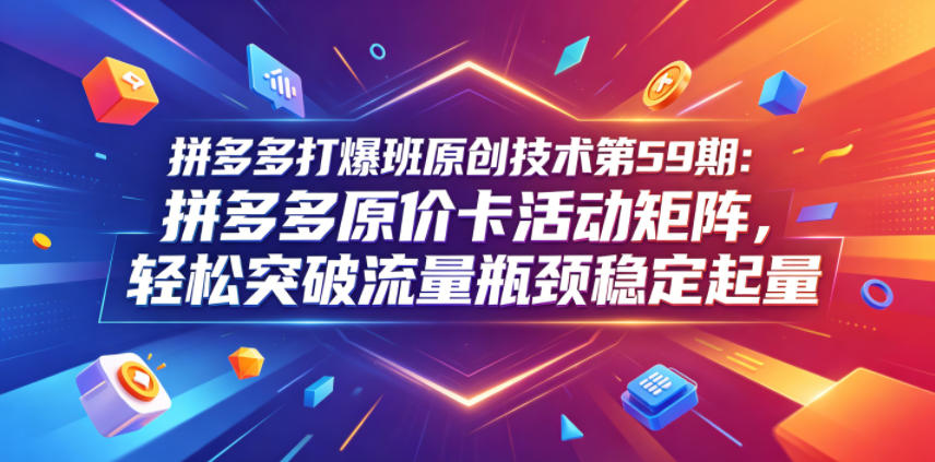 拼多多打爆班原创技术第59期：拼多多原价卡活动矩阵，轻松突破流量瓶颈稳定起量-赚钱驿站