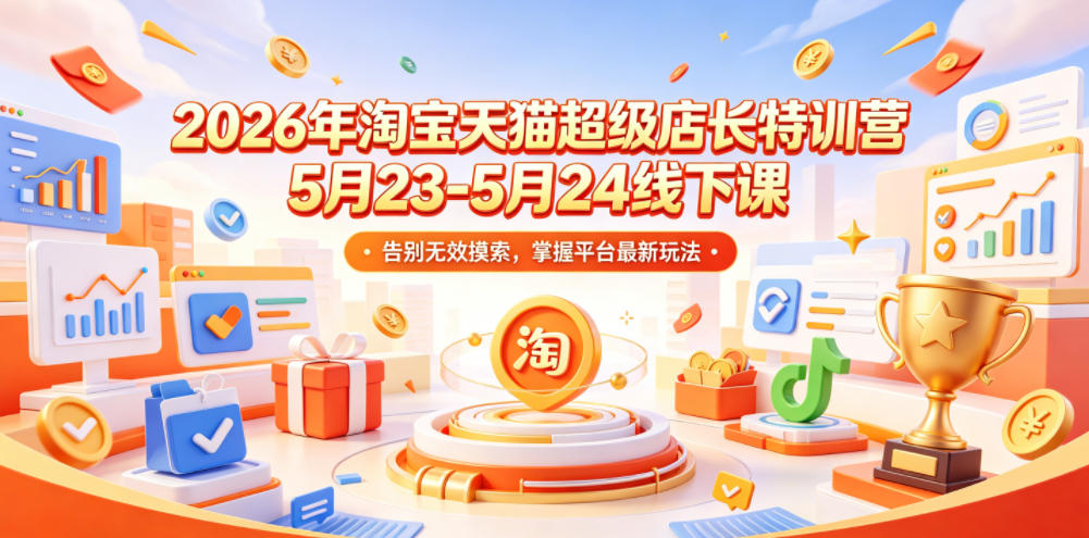 2026年淘宝天猫超级店长特训营5月23-5月24线下课，告别无效摸索，掌握平台最新玩法-赚钱驿站