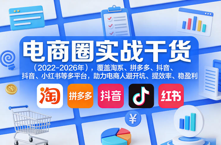 电商圈实战干货（2023-2026年），覆盖淘系、拼多多、抖音、小红书等多平台，助力电商人避开坑、提效率、稳盈利（更新08月16日）-赚钱驿站