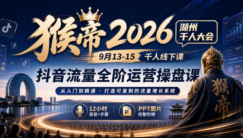 猴帝2026湖州千人大会9月13-15千人线下课，抖音流量全阶运营操盘课，12小时录音加字幕+ppt图片-赚钱驿站