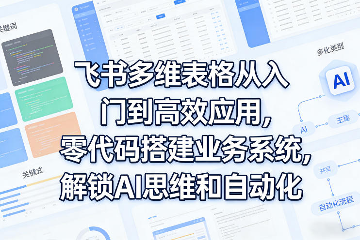飞书多维表格从入门到高效应用，零代码搭建业务系统，解锁AI思维和自动化-赚钱驿站