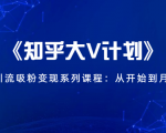 《知乎大V计划》快速引流吸粉变现系列课程：从0开始到月入万元-赚钱驿站