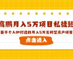 高鹏月入5万项目私徒班,基于个人IP打造的月入5万互利型高产项目!-赚钱驿站