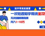 知乎带货实操营:一次吃透知乎带货全攻略 无货源躺赚高佣,月入1-10万-赚钱驿站