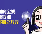 可复制的宝妈副业赚钱课：左手赚这在右手带娃，每月多赚2万元-赚钱驿站