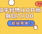 知乎好物从0开始到日入100,超级简单的玩法分享,新人一看也能上手操作-赚钱驿站
