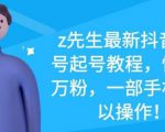 z先生最新抖音美女号起号教程，快速十万粉，一部手机就可以操作-赚钱驿站