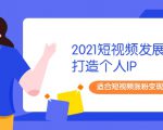 2021短视频发展趋势+打造个人IP，适合短视频涨粉变现的新媒体人-赚钱驿站