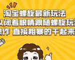 淘宝螺旋最新玩法，可以闭着眼睛跟随螺旋玩法操作 直接粗暴的干起来-赚钱驿站