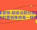 病毒营销-超级话题创造营,让你的营销像病毒一样传播-赚钱驿站