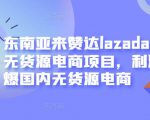 东南亚来赞达lazada跨境无货源电商项目，利润完爆国内无货源电商-赚钱驿站