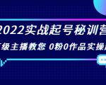 2022实战起号秘训营,千万级主播教您 0粉0作品实操起号(价值299元)-赚钱驿站