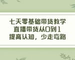 七天零基础带货教学，直播带货从0到1，提高认知，少走弯路-赚钱驿站