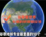 谷歌地图(三维地图)看世界,最新火爆短视频玩法-赚钱驿站