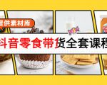 抖音零食带货全套课程:从0到1搭建账号,涨粉卖货(提供素材库)-赚钱驿站