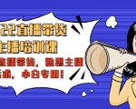 2022直播带货-主播培训课:入局直播带货,熟悉主播话术,小白专用-赚钱驿站