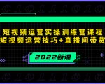 2022短视频运营实操训练营课程,提升短视频运营技巧+直播间带货技巧-赚钱驿站