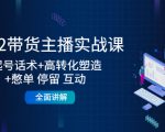 2022带货主播实战课：起号话术+高转化塑造+憋单 停留 互动 全面讲解-赚钱驿站