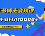 小红书博主变现课:打造能赚钱的个人IP,从新手到月入10000+(9节课)-赚钱驿站