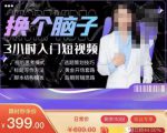 换个脑子3小时入门短视频创作，短视频创作入门必修课-赚钱驿站