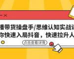 直播带货操盘手/思维认知实战课:带你快速入局抖音,快速拉升人气!-赚钱驿站