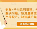老猫·千川系列课程，千川投放解决问题，缺流量搞流量，缺投产搞投产，缺规模扩规模-赚钱驿站