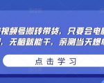 无脑视频号搬砖带货,只要会电脑剪辑,无脑就能干,亲测当天爆单-赚钱驿站