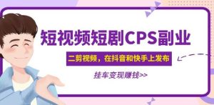 黄岛主·短视频短剧CPS副业项目:二剪视频在抖音和快手上发布,挂车变现-赚钱驿站
