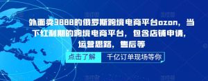 外面卖3888的俄罗斯跨境电商平台ozon运营,当下红利期的跨境电商平台,包含店铺申请,运营思路,售后等-赚钱驿站