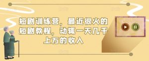 短剧训练营,最近很火的短剧教程,动辄一天几千上万的收入-赚钱驿站