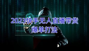 2023快手无人直播带货爆单教程,正规合法,长期稳定,可批量放大操作-赚钱驿站