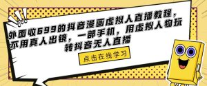 外面收699的抖音漫画虚拟人直播教程，不用真人出镜，一部手机，用虚拟人物玩转抖音无人直播-赚钱驿站