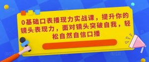 0基础口表播现力实战课,提升你的镜头表现力,面对镜头突破自我,轻松自然自信口播-赚钱驿站