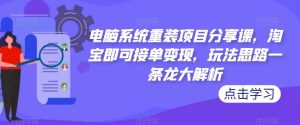 电脑系统重装项目分享课,淘宝即可接单变现,玩法思路一条龙大解析-赚钱驿站
