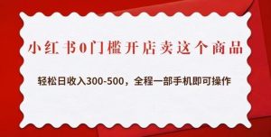 小红书0门槛开店卖这个商品,轻松日收入300-500,全程一部手机即可操作-赚钱驿站