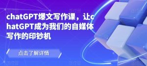 chatGPT爆文写作课,让chatGPT成为我们的自媒体写作的印钞机-赚钱驿站