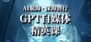 AI航海计划ChatGPT自媒体精英课,快速从入门到进阶(首创调教心流法|实战案例|内容自动化)-赚钱驿站