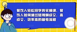 餐饮人轻松招学员实操课,餐饮人如何通过短视频成交,高成交、效率高的做号流程-赚钱驿站