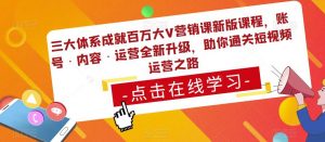 三大体系成就百万大V营销课新版课程，账号·内容·运营全新‭升‬级，助你‭通‬‭关短视‬‭频‬运营之路-赚钱驿站