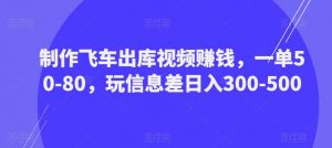 制作飞车出库视频赚钱,一单50-80,玩信息差日入300-500-赚钱驿站