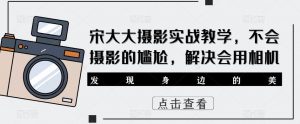 宋大大影摄实战教学,不会摄影的尴尬,解决会用相机-赚钱驿站