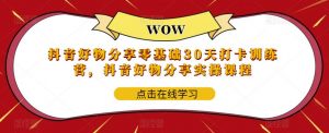 抖音好物分享零基础30天打卡训练营,抖音好物分享实操课程-赚钱驿站