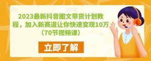 2023最新抖音图文带货计划教程,加入新赛道让你快速变现10万+(70节视频课)-赚钱驿站