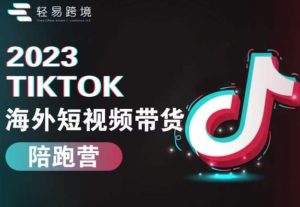 2023TikTok海外短视频带货陪跑营，从TK小白到TK高阶短视频运营快速变身优质带货达人-赚钱驿站
