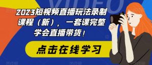 2023短视频直播玩法录制课程(新),一套课完整学会直播带货!-赚钱驿站