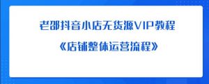 老邵抖音小店无货源VIP教程:《店铺整体运营流程》-赚钱驿站